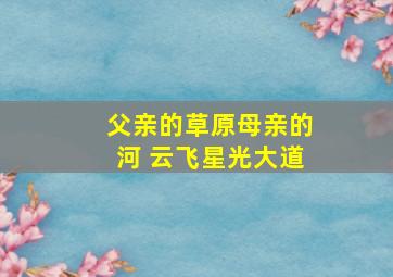 父亲的草原母亲的河 云飞星光大道